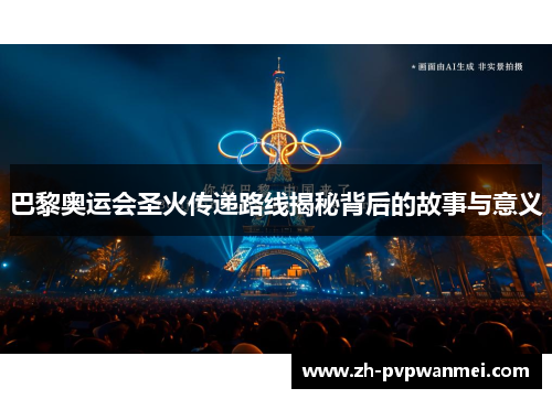 巴黎奥运会圣火传递路线揭秘背后的故事与意义 巴黎奥运会圣火传递路线揭秘背后的故事与意义