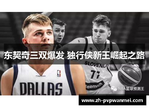 东契奇三双爆发 独行侠新王崛起之路 东契奇三双爆发 独行侠新王崛起之路