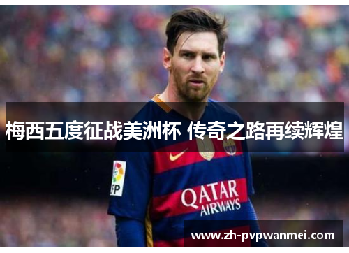 梅西五度征战美洲杯 传奇之路再续辉煌 梅西五度征战美洲杯 传奇之路再续辉煌