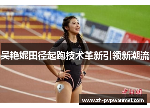吴艳妮田径起跑技术革新引领新潮流 吴艳妮田径起跑技术革新引领新潮流
