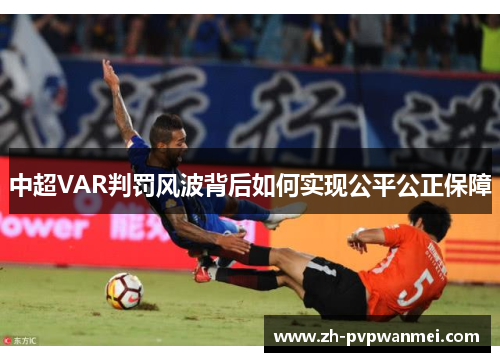 中超VAR判罚风波背后如何实现公平公正保障 中超VAR判罚风波背后如何实现公平公正保障
