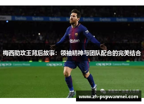 梅西助攻王背后故事:领袖精神与团队配合的完美结合 梅西助攻王背后故事:领袖精神与团队配合的完美结合