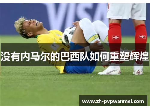 没有内马尔的巴西队如何重塑辉煌 没有内马尔的巴西队如何重塑辉煌