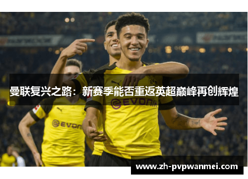 曼联复兴之路:新赛季能否重返英超巅峰再创辉煌 曼联复兴之路:新赛季能否重返英超巅峰再创辉煌