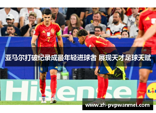 亚马尔打破纪录成最年轻进球者 展现天才足球天赋 亚马尔打破纪录成最年轻进球者 展现天才足球天赋