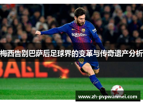 梅西告别巴萨后足球界的变革与传奇遗产分析 梅西告别巴萨后足球界的变革与传奇遗产分析