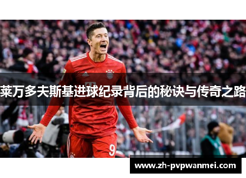 莱万多夫斯基进球纪录背后的秘诀与传奇之路 莱万多夫斯基进球纪录背后的秘诀与传奇之路