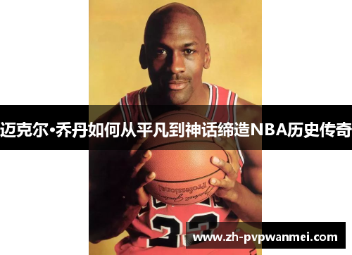 迈克尔·乔丹如何从平凡到神话缔造NBA历史传奇 迈克尔·乔丹如何从平凡到神话缔造NBA历史传奇