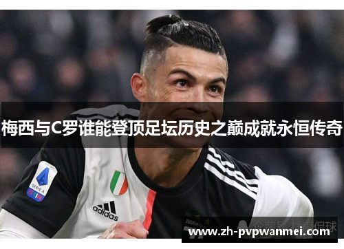 梅西与C罗谁能登顶足坛历史之巅成就永恒传奇 梅西与C罗谁能登顶足坛历史之巅成就永恒传奇