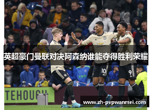 英超豪门曼联对决阿森纳谁能夺得胜利荣耀 英超豪门曼联对决阿森纳谁能夺得胜利荣耀