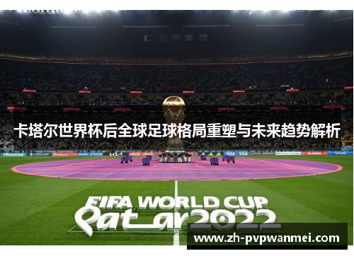 卡塔尔世界杯后全球足球格局重塑与未来趋势解析 卡塔尔世界杯后全球足球格局重塑与未来趋势解析