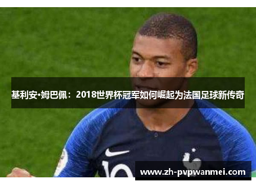 基利安·姆巴佩:2018世界杯冠军如何崛起为法国足球新传奇 基利安·姆巴佩:2018世界杯冠军如何崛起为法国足球新传奇