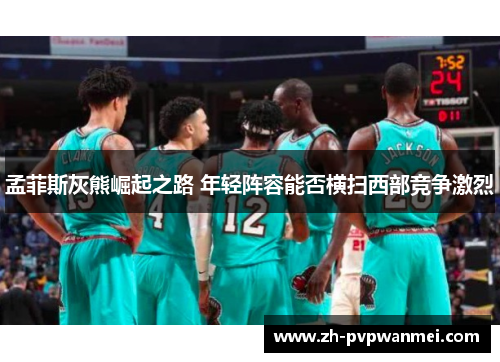 孟菲斯灰熊崛起之路 年轻阵容能否横扫西部竞争激烈 孟菲斯灰熊崛起之路 年轻阵容能否横扫西部竞争激烈