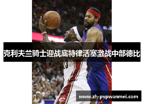 克利夫兰骑士迎战底特律活塞激战中部德比 克利夫兰骑士迎战底特律活塞激战中部德比