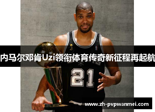 内马尔邓肯Uzi领衔体育传奇新征程再起航 内马尔邓肯Uzi领衔体育传奇新征程再起航