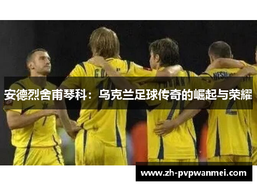 安德烈舍甫琴科:乌克兰足球传奇的崛起与荣耀 安德烈舍甫琴科:乌克兰足球传奇的崛起与荣耀