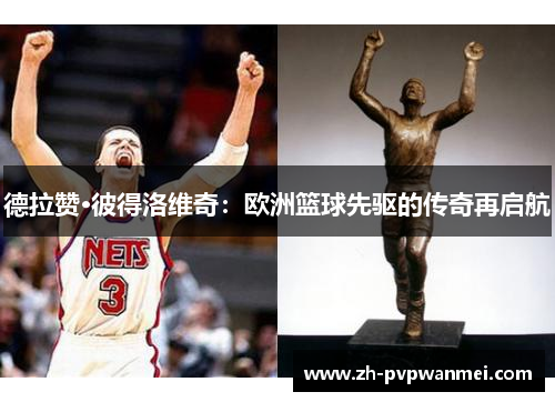 德拉赞·彼得洛维奇:欧洲篮球先驱的传奇再启航 德拉赞·彼得洛维奇:欧洲篮球先驱的传奇再启航
